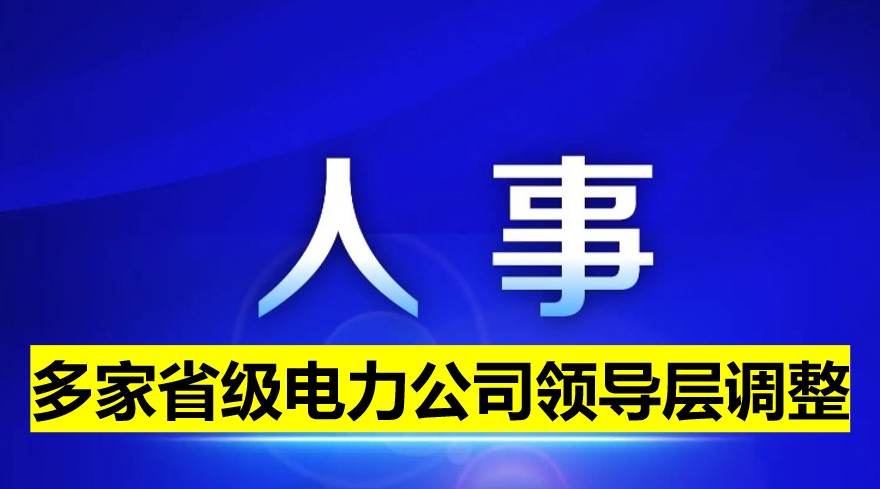 多家省級電力公司領(lǐng)導(dǎo)層調(diào)整！