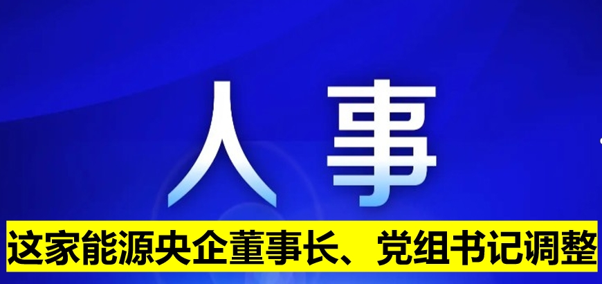 這家能源央企董事長(zhǎng)、黨組書(shū)記調(diào)整