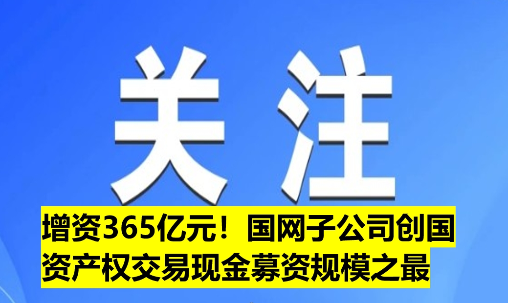 增資365億元！國網(wǎng)子公司創(chuàng)國資產(chǎn)權(quán)交易現(xiàn)金募資規(guī)模之最